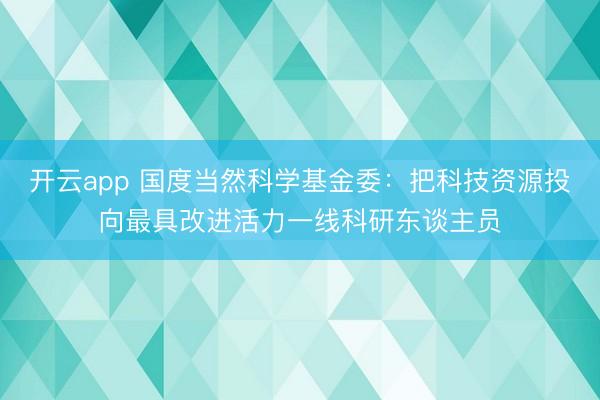 开云app 国度当然科学基金委:把科技资源投向最具改进活力一线科研东谈主员