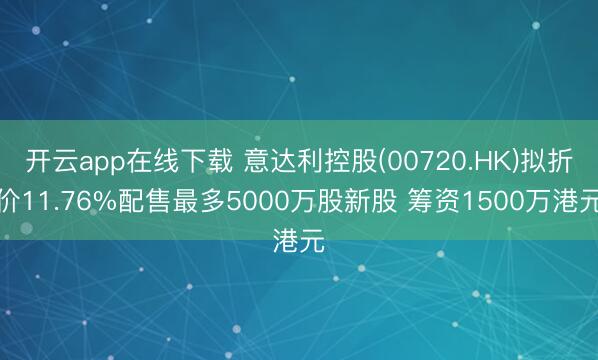 开云app在线下载 意达利控股(00720.HK)拟折价11.76%配售最多5000万股新股 筹资1500万港元