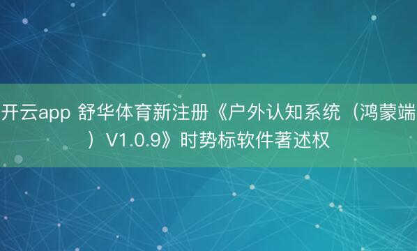 开云app 舒华体育新注册《户外认知系统（鸿蒙端）V1.0.9》时势标软件著述权