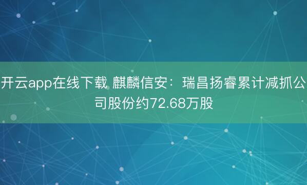 开云app在线下载 麒麟信安：瑞昌扬睿累计减抓公司股份约72.68万股