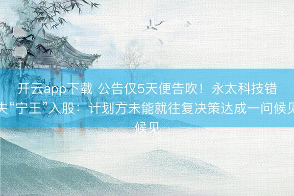 开云app下载 公告仅5天便告吹!永太科技错失“宁王”入股:计划方未能就往复决策达成一问候见