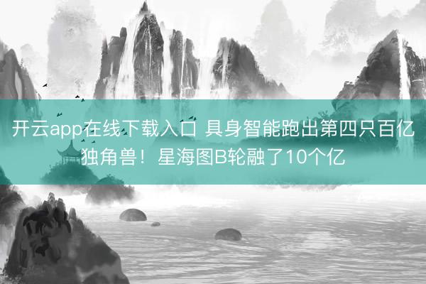 开云app在线下载入口 具身智能跑出第四只百亿独角兽！星海图B轮融了10个亿