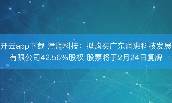开云app下载 津润科技：拟购买广东润惠科技发展有限公司42.56%股权 股票将于2月24日复牌