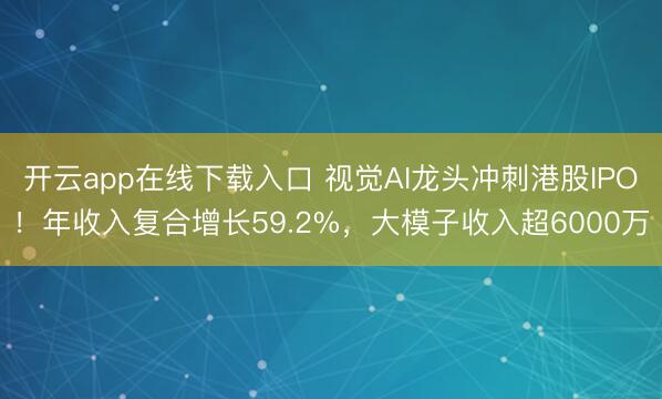 开云app在线下载入口 视觉AI龙头冲刺港股IPO!年收入复合增长59.2%,大模子收入超6000万