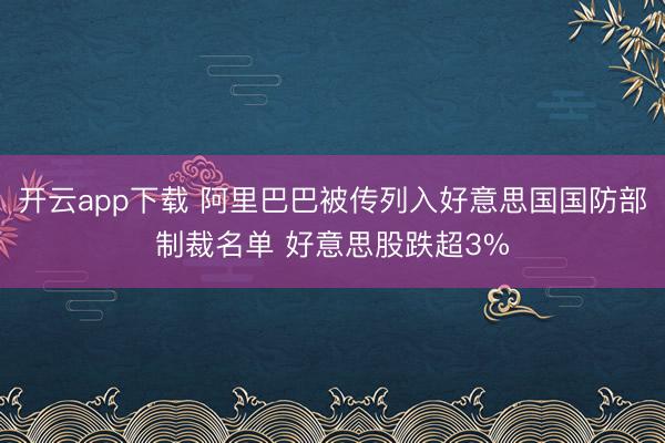 开云app下载 阿里巴巴被传列入好意思国国防部制裁名单 好意思股跌超3%