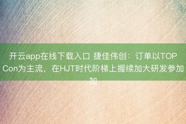开云app在线下载入口 捷佳伟创：订单以TOPCon为主流，在HJT时代阶梯上握续加大研发参加