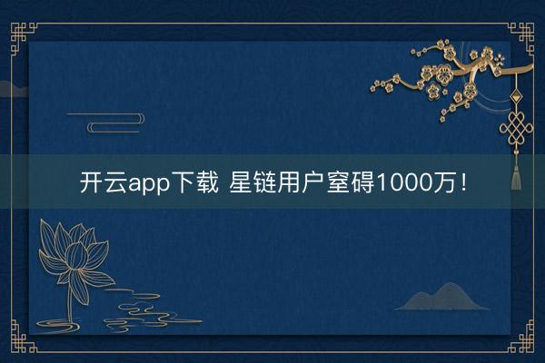开云app下载 星链用户窒碍1000万!