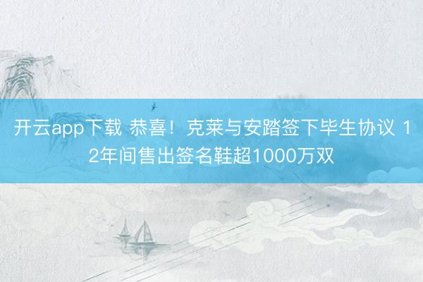 开云app下载 恭喜！克莱与安踏签下毕生协议 12年间售出签名鞋超1000万双