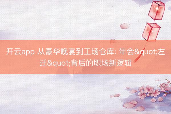 开云app 从豪华晚宴到工场仓库: 年会"左迁"背后的职场新逻辑