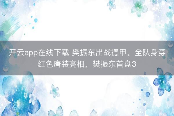 开云app在线下载 樊振东出战德甲，全队身穿红色唐装亮相，樊振东首盘3
