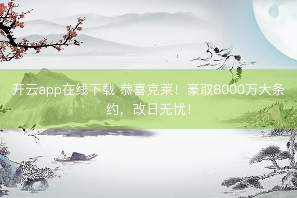 开云app在线下载 恭喜克莱！豪取8000万大条约，改日无忧！