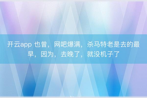 开云app 也曾，网吧爆满，杀马特老是去的最早，因为，去晚了，就没机子了