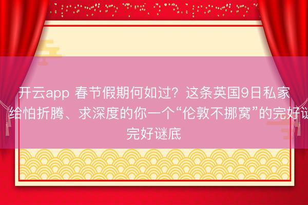 开云app 春节假期何如过?这条英国9日私家团,给怕折腾、求深度的你一个“伦敦不挪窝”的完好谜底
