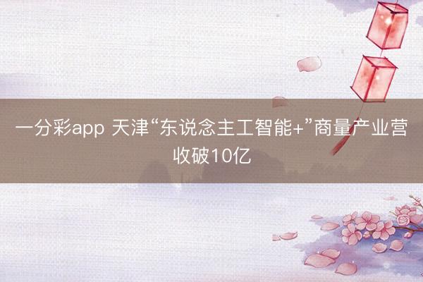 一分彩app 天津“东说念主工智能+”商量产业营收破10亿