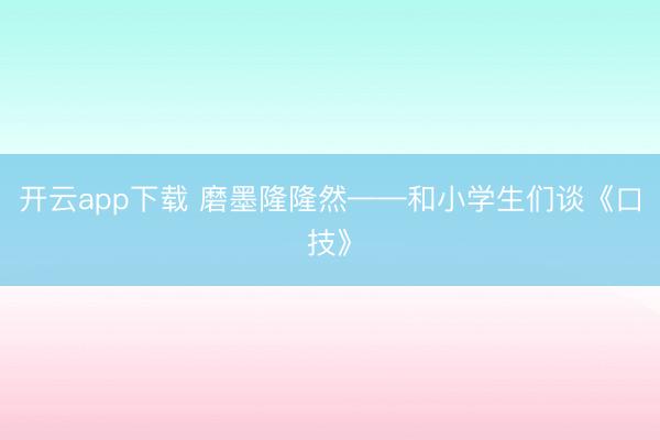 开云app下载 磨墨隆隆然——和小学生们谈《口技》