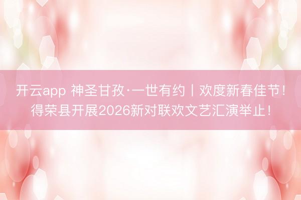 开云app 神圣甘孜·一世有约丨欢度新春佳节！得荣县开展2026新对联欢文艺汇演举止！