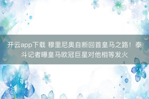 开云app下载 穆里尼奥自断回首皇马之路!泰斗记者曝皇马欧冠巨星对他相等发火