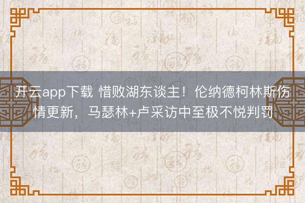 开云app下载 惜败湖东谈主!伦纳德柯林斯伤情更新,马瑟林+卢采访中至极不悦判罚