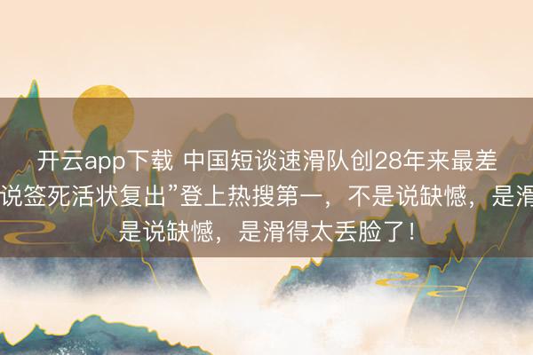 开云app下载 中国短谈速滑队创28年来最差战绩,“王濛说签死活状复出”登上热搜第一,不是说缺憾,是滑得太丢脸了!