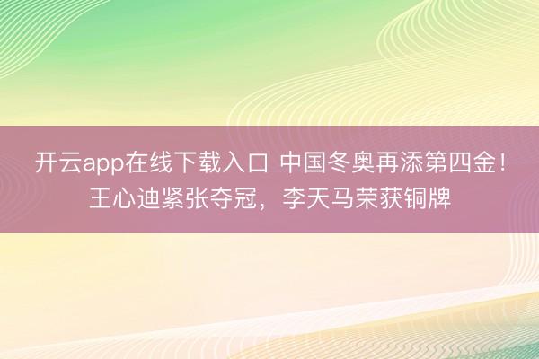 开云app在线下载入口 中国冬奥再添第四金！王心迪紧张夺冠，李天马荣获铜牌