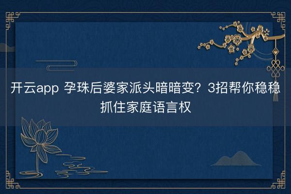 开云app 孕珠后婆家派头暗暗变?3招帮你稳稳抓住家庭语言权