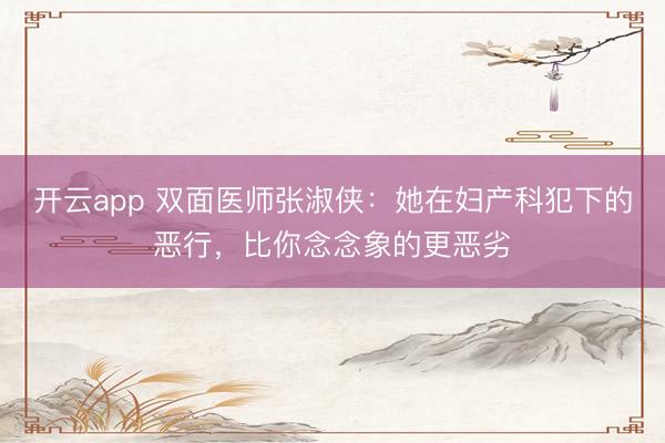 开云app 双面医师张淑侠：她在妇产科犯下的恶行，比你念念象的更恶劣