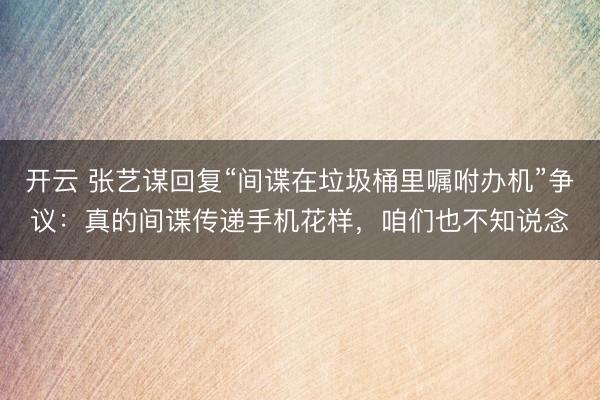 开云 张艺谋回复“间谍在垃圾桶里嘱咐办机”争议:真的间谍传递手机花样,咱们也不知说念