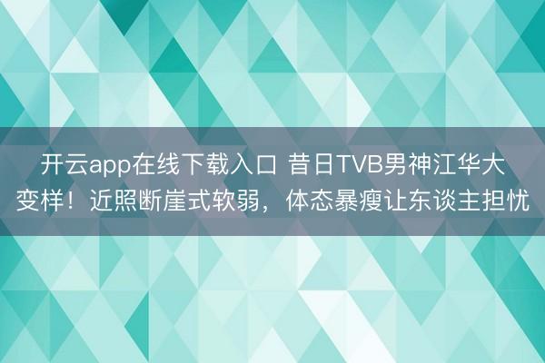 开云app在线下载入口 昔日TVB男神江华大变样！近照断崖式软弱，体态暴瘦让东谈主担忧