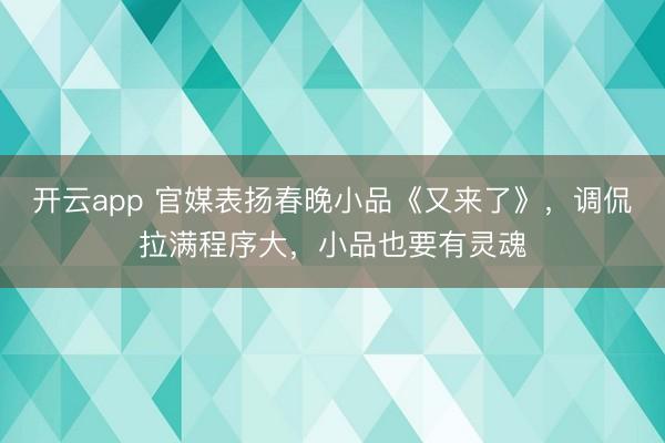 开云app 官媒表扬春晚小品《又来了》，调侃拉满程序大，小品也要有灵魂