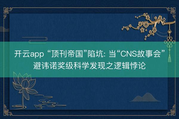 开云app “顶刊帝国”陷坑: 当“CNS故事会”避讳诺奖级科学发现之逻辑悖论