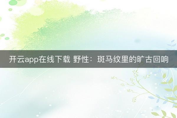 开云app在线下载 野性：斑马纹里的旷古回响