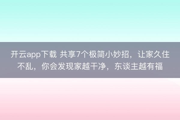 开云app下载 共享7个极简小妙招，让家久住不乱，你会发现家越干净，东谈主越有福