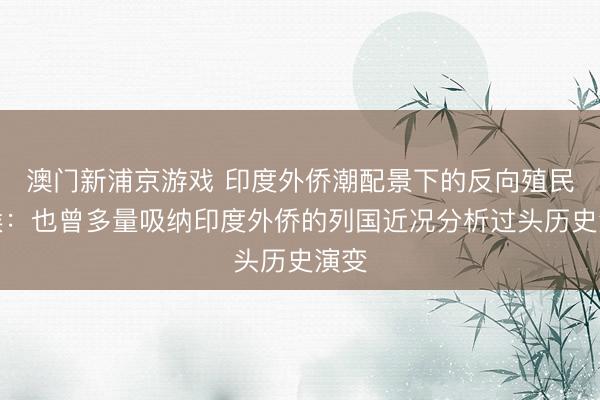 澳门新浦京游戏 印度外侨潮配景下的反向殖民意候：也曾多量吸纳印度外侨的列国近况分析过头历史演变