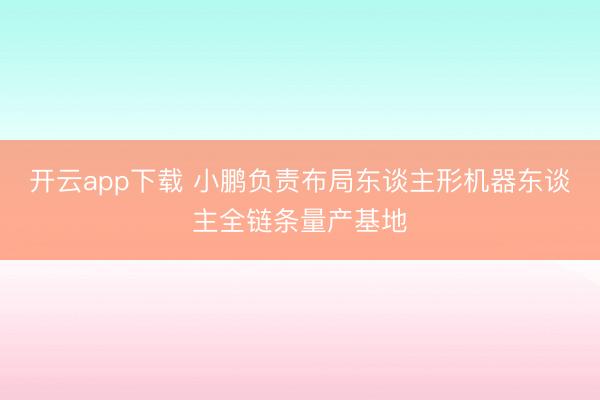 开云app下载 小鹏负责布局东谈主形机器东谈主全链条量产基地