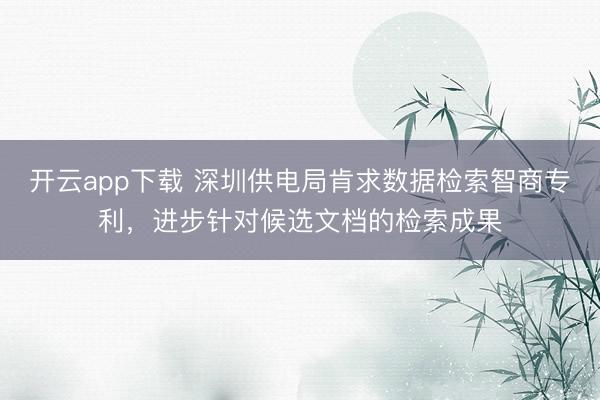 开云app下载 深圳供电局肯求数据检索智商专利，进步针对候选文档的检索成果