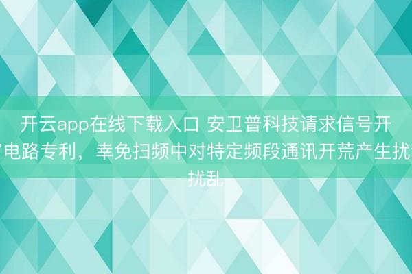 开云app在线下载入口 安卫普科技请求信号开窗电路专利,幸免扫频中对特定频段通讯开荒产生扰乱