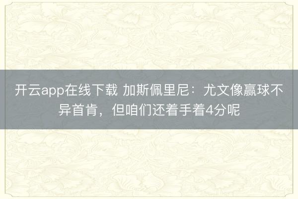 开云app在线下载 加斯佩里尼:尤文像赢球不异首肯,但咱们还着手着4分呢