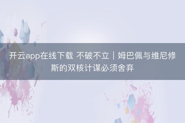 开云app在线下载 不破不立｜姆巴佩与维尼修斯的双核计谋必须舍弃