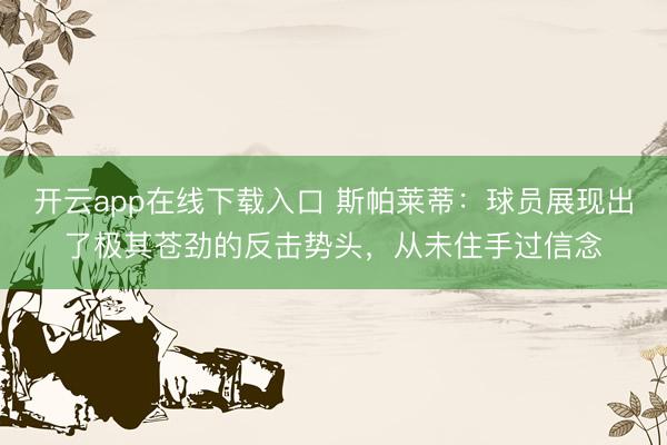 开云app在线下载入口 斯帕莱蒂:球员展现出了极其苍劲的反击势头,从未住手过信念