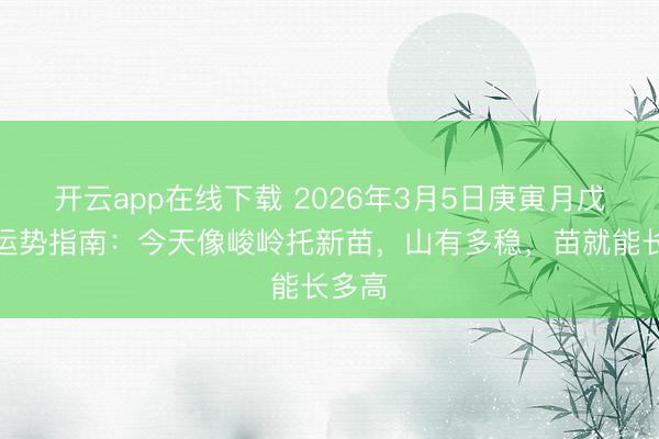 开云app在线下载 2026年3月5日庚寅月戊寅日运势指南:今天像峻岭托新苗,山有多稳,苗就能长多高