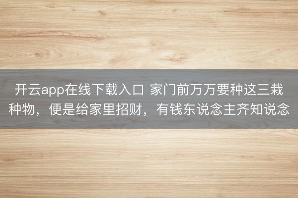 开云app在线下载入口 家门前万万要种这三栽种物，便是给家里招财，有钱东说念主齐知说念