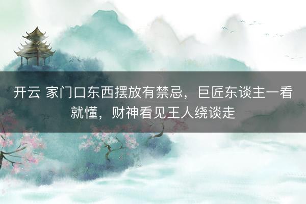 开云 家门口东西摆放有禁忌,巨匠东谈主一看就懂,财神看见王人绕谈走