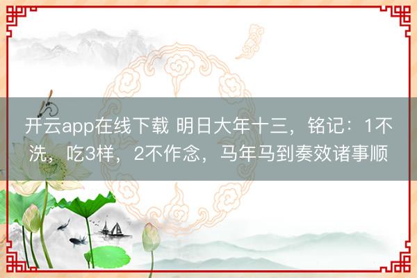 开云app在线下载 明日大年十三，铭记：1不洗，吃3样，2不作念，马年马到奏效诸事顺