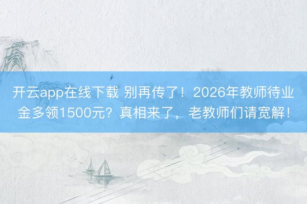 开云app在线下载 别再传了！2026年教师待业金多领1500元？真相来了，老教师们请宽解！