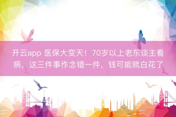 开云app 医保大变天!70岁以上老东谈主看病,这三件事作念错一件,钱可能就白花了