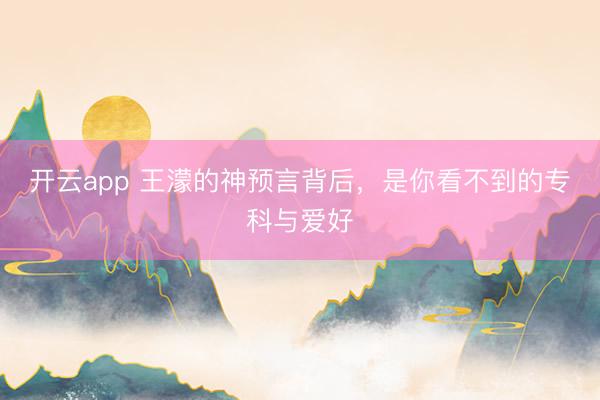 开云app 王濛的神预言背后，是你看不到的专科与爱好