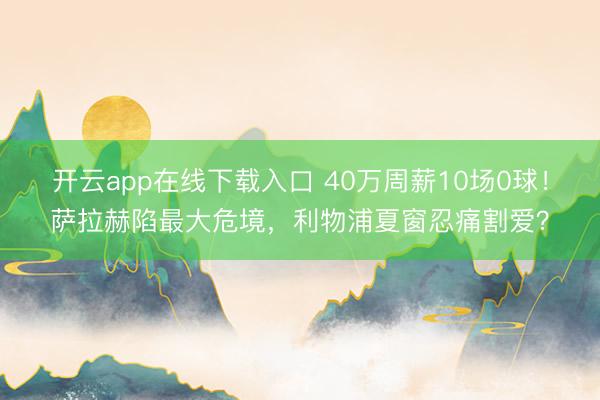 开云app在线下载入口 40万周薪10场0球!萨拉赫陷最大危境,利物浦夏窗忍痛割爱?