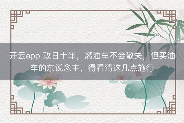 开云app 改日十年，燃油车不会散失，但买油车的东说念主，得看清这几点施行