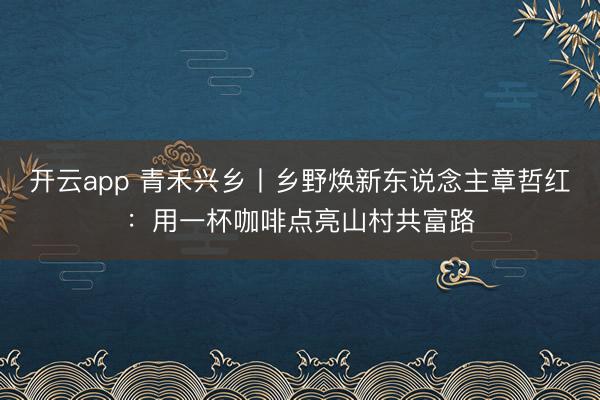 开云app 青禾兴乡丨乡野焕新东说念主章哲红：用一杯咖啡点亮山村共富路