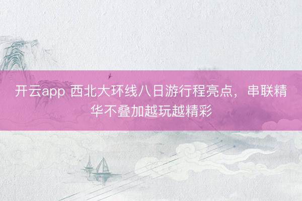 开云app 西北大环线八日游行程亮点，串联精华不叠加越玩越精彩